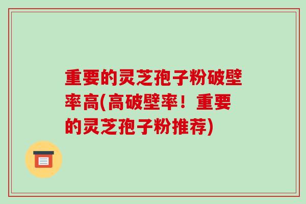 重要的灵芝孢子粉破壁率高(高破壁率！重要的灵芝孢子粉推荐)