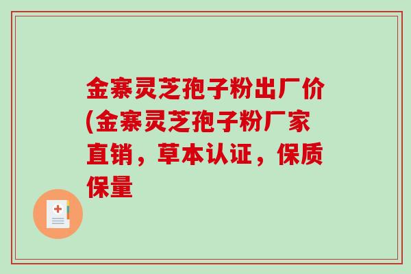 金寨灵芝孢子粉出厂价(金寨灵芝孢子粉厂家直销，草本认证，保质保量