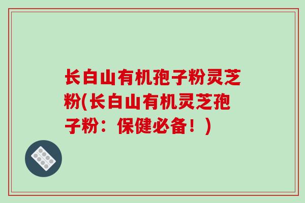 长白山有机孢子粉灵芝粉(长白山有机灵芝孢子粉：保健必备！)