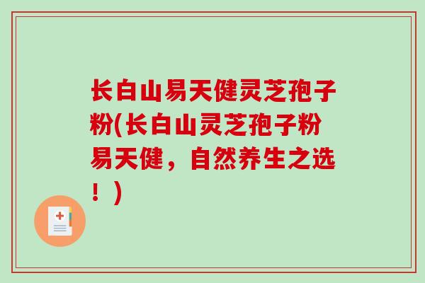 长白山易天健灵芝孢子粉(长白山灵芝孢子粉易天健，自然养生之选！)