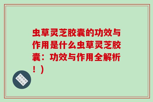 虫草灵芝胶囊的功效与作用是什么虫草灵芝胶囊：功效与作用全解析！)