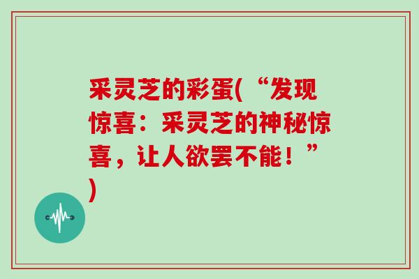 采灵芝的彩蛋(“发现惊喜：采灵芝的神秘惊喜，让人欲罢不能！”)