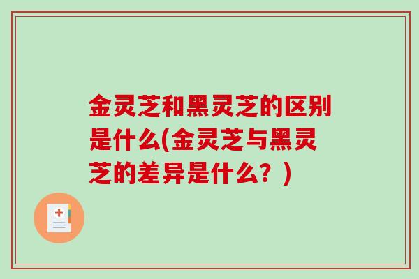 金灵芝和黑灵芝的区别是什么(金灵芝与黑灵芝的差异是什么？)