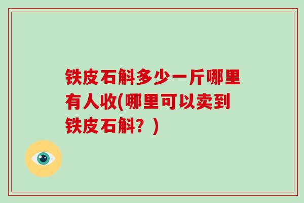 铁皮石斛多少一斤哪里有人收(哪里可以卖到铁皮石斛？)