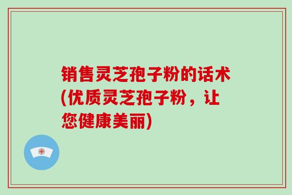销售灵芝孢子粉的话术(优质灵芝孢子粉，让您健康美丽)