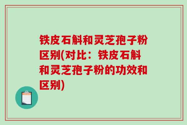 铁皮石斛和灵芝孢子粉区别(对比：铁皮石斛和灵芝孢子粉的功效和区别)