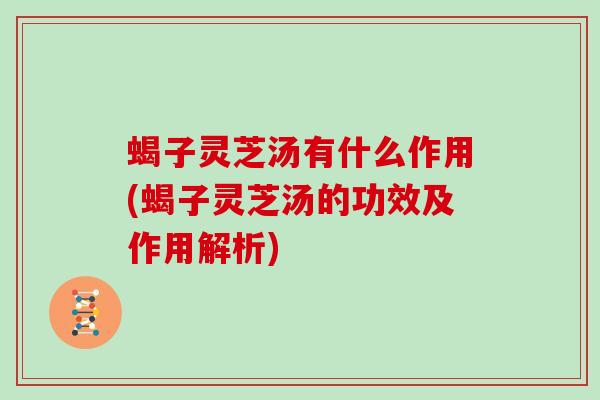 蝎子灵芝汤有什么作用(蝎子灵芝汤的功效及作用解析)