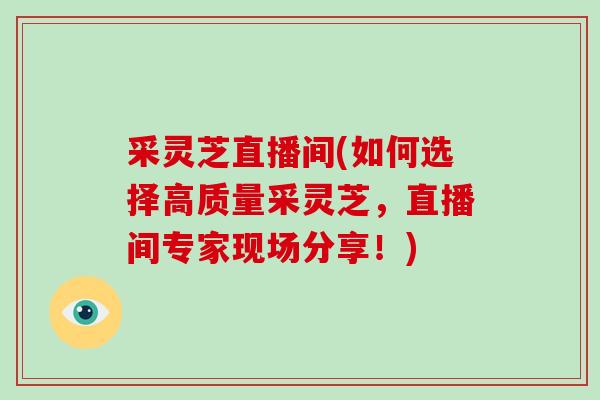采灵芝直播间(如何选择高质量采灵芝，直播间专家现场分享！)