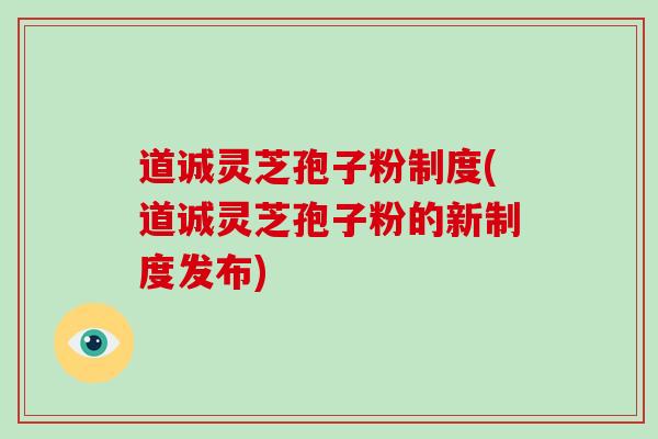 道诚灵芝孢子粉制度(道诚灵芝孢子粉的新制度发布)