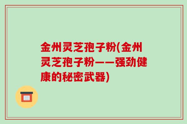金州灵芝孢子粉(金州灵芝孢子粉——强劲健康的秘密武器)