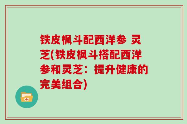 铁皮枫斗配西洋参 灵芝(铁皮枫斗搭配西洋参和灵芝：提升健康的完美组合)