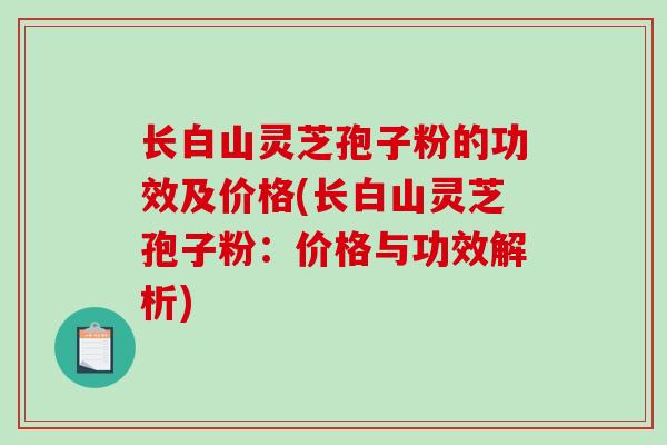 长白山灵芝孢子粉的功效及价格(长白山灵芝孢子粉：价格与功效解析)