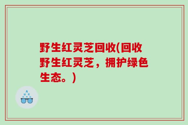野生红灵芝回收(回收野生红灵芝，拥护绿色生态。)