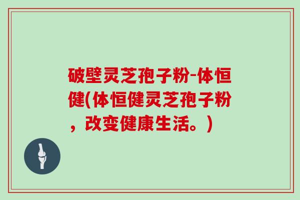 破壁灵芝孢子粉-体恒健(体恒健灵芝孢子粉，改变健康生活。)