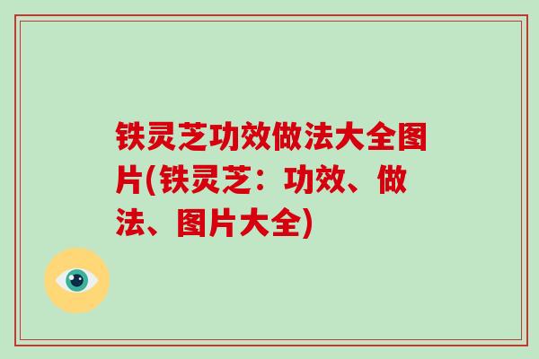 铁灵芝功效做法大全图片(铁灵芝：功效、做法、图片大全)