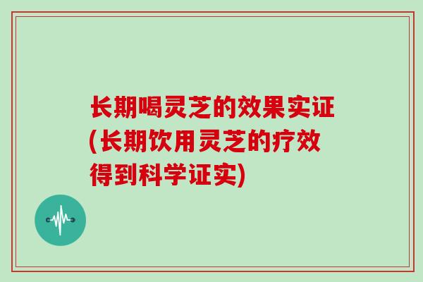 长期喝灵芝的效果实证(长期饮用灵芝的疗效得到科学证实)