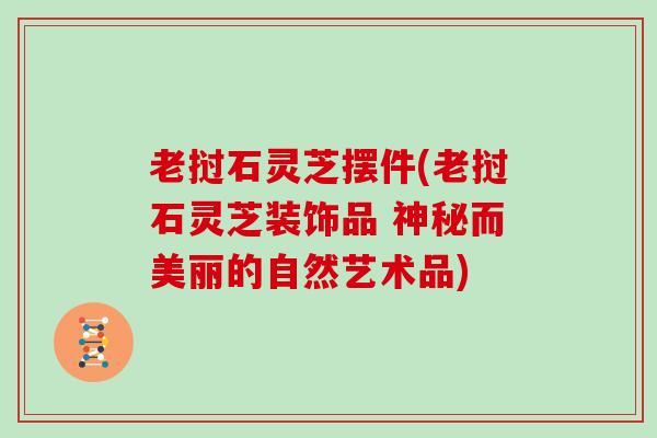 老挝石灵芝摆件(老挝石灵芝装饰品 神秘而美丽的自然艺术品)
