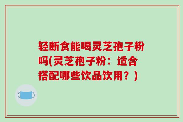轻断食能喝灵芝孢子粉吗(灵芝孢子粉：适合搭配哪些饮品饮用？)