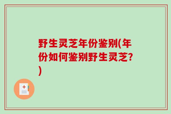 野生灵芝年份鉴别(年份如何鉴别野生灵芝？)
