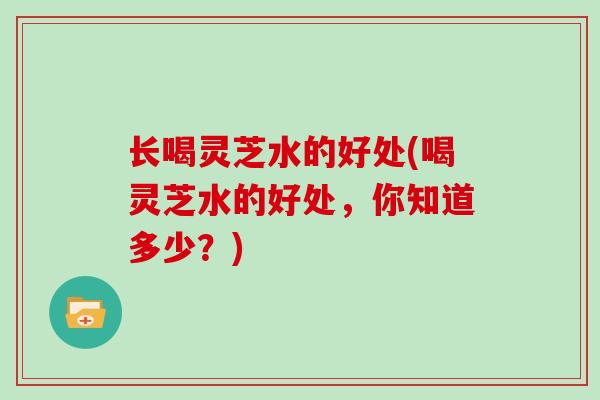 长喝灵芝水的好处(喝灵芝水的好处，你知道多少？)