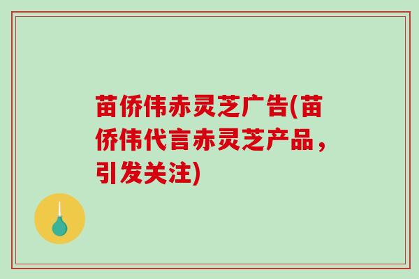 苗侨伟赤灵芝广告(苗侨伟代言赤灵芝产品，引发关注)