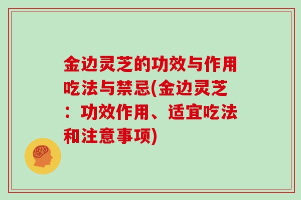 金边灵芝的功效与作用吃法与禁忌(金边灵芝：功效作用、适宜吃法和注意事项)