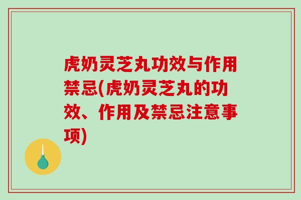 虎奶灵芝丸功效与作用禁忌(虎奶灵芝丸的功效、作用及禁忌注意事项)