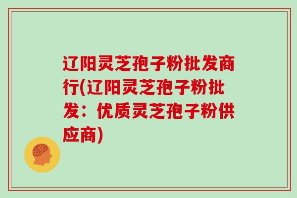 辽阳灵芝孢子粉批发商行(辽阳灵芝孢子粉批发：优质灵芝孢子粉供应商)