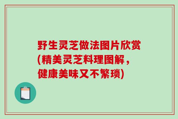野生灵芝做法图片欣赏(精美灵芝料理图解，健康美味又不繁琐)