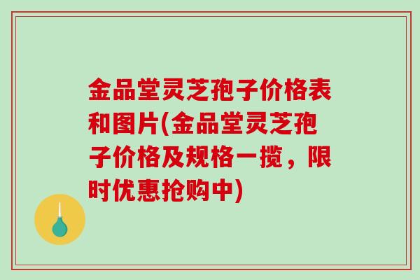 金品堂灵芝孢子价格表和图片(金品堂灵芝孢子价格及规格一揽，限时优惠抢购中)