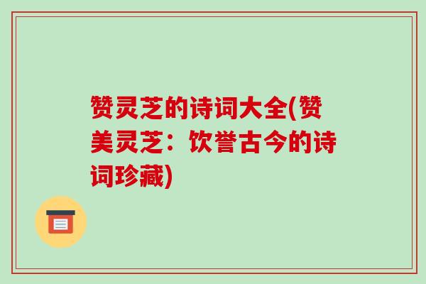 赞灵芝的诗词大全(赞美灵芝：饮誉古今的诗词珍藏)