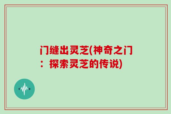 门缝出灵芝(神奇之门：探索灵芝的传说)