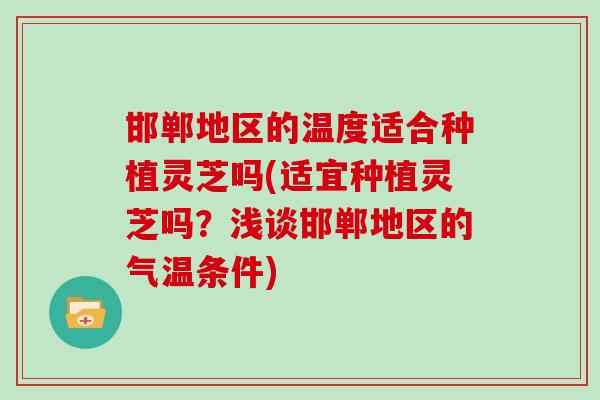 邯郸地区的温度适合种植灵芝吗(适宜种植灵芝吗？浅谈邯郸地区的气温条件)