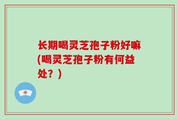 长期喝灵芝孢子粉好嘛(喝灵芝孢子粉有何益处？)