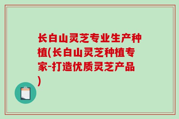 长白山灵芝专业生产种植(长白山灵芝种植专家-打造优质灵芝产品)