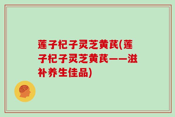 莲子杞子灵芝黄芪(莲子杞子灵芝黄芪——滋补养生佳品)