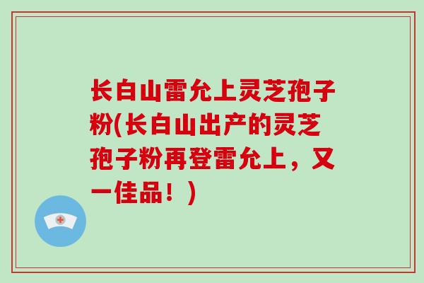 长白山雷允上灵芝孢子粉(长白山出产的灵芝孢子粉再登雷允上，又一佳品！)