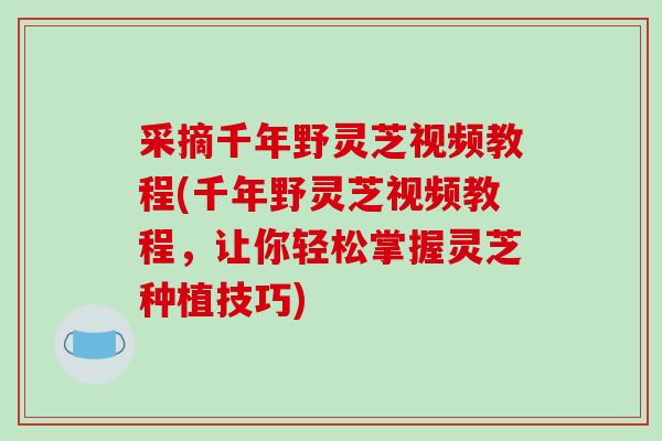 采摘千年野灵芝视频教程(千年野灵芝视频教程，让你轻松掌握灵芝种植技巧)