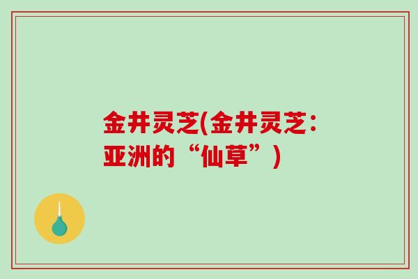 金井灵芝(金井灵芝：亚洲的“仙草”)