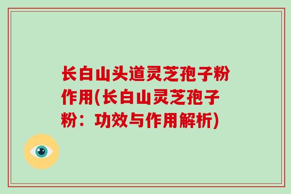 长白山头道灵芝孢子粉作用(长白山灵芝孢子粉：功效与作用解析)