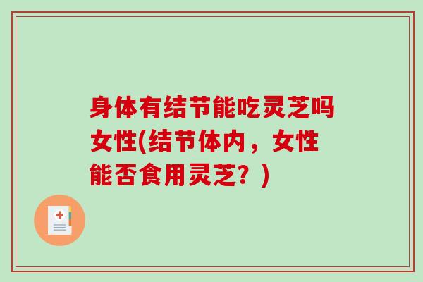身体有结节能吃灵芝吗女性(结节体内，女性能否食用灵芝？)