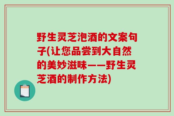 野生灵芝泡酒的文案句子(让您品尝到大自然的美妙滋味——野生灵芝酒的制作方法)