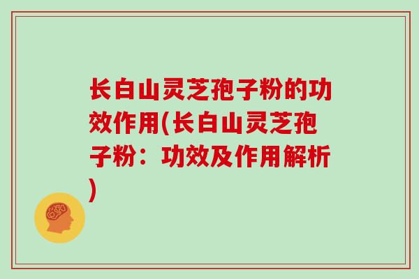 长白山灵芝孢子粉的功效作用(长白山灵芝孢子粉：功效及作用解析)