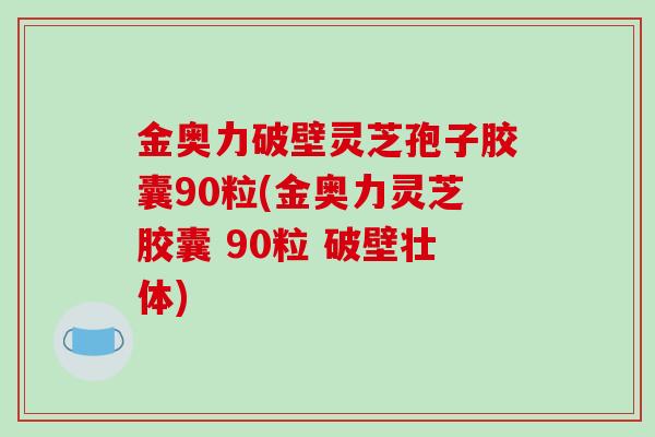 金奥力破壁灵芝孢子胶囊90粒(金奥力灵芝胶囊 90粒 破壁壮体)