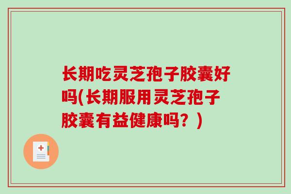 长期吃灵芝孢子胶囊好吗(长期服用灵芝孢子胶囊有益健康吗？)