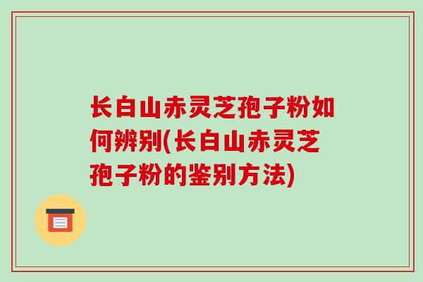 长白山赤灵芝孢子粉如何辨别(长白山赤灵芝孢子粉的鉴别方法)
