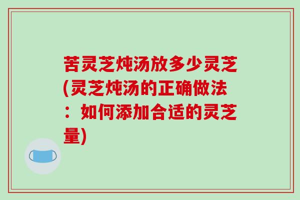 苦灵芝炖汤放多少灵芝(灵芝炖汤的正确做法：如何添加合适的灵芝量)