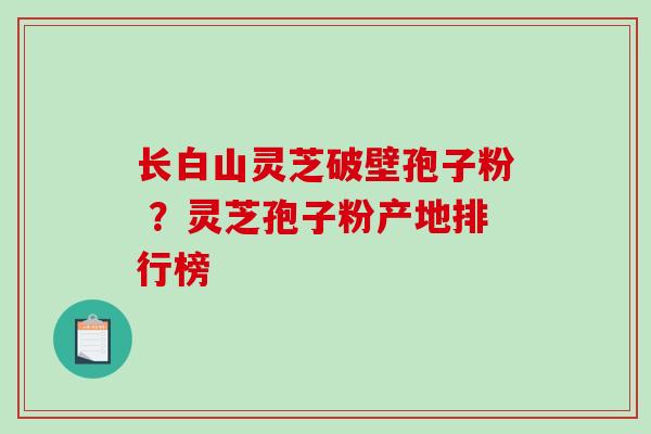 长白山灵芝破壁孢子粉 ？灵芝孢子粉产地排行榜