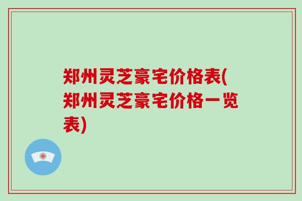郑州灵芝豪宅价格表(郑州灵芝豪宅价格一览表)