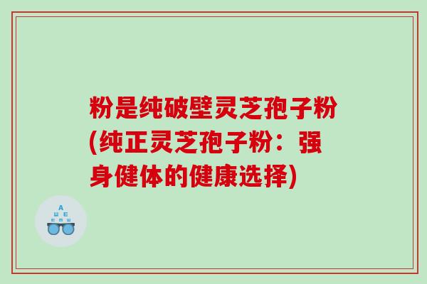 粉是纯破壁灵芝孢子粉(纯正灵芝孢子粉：强身健体的健康选择)